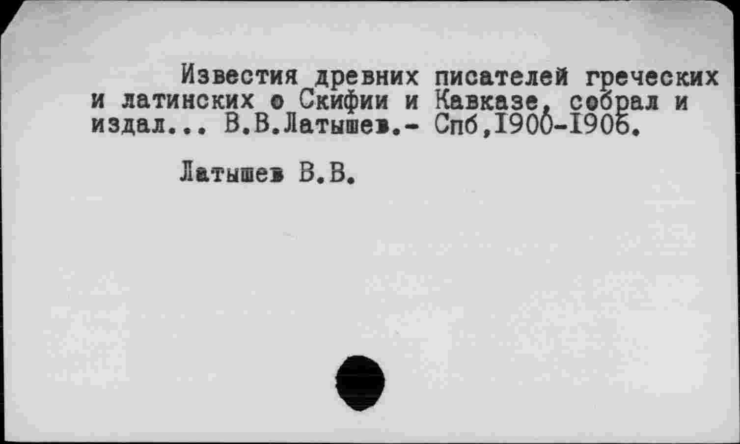 ﻿Известия древних писателей греческих и латинских о Скифии и Кавказе, собрал и издал... В.В.Латышев,- Спб,1900-1905.
Латышев В.В.